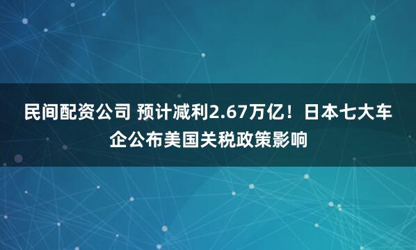 民间配资公司 预计减利2.67万亿！日本七大车企公布美国关税政策影响