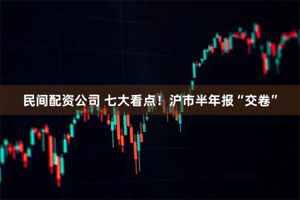 民间配资公司 七大看点！沪市半年报“交卷”