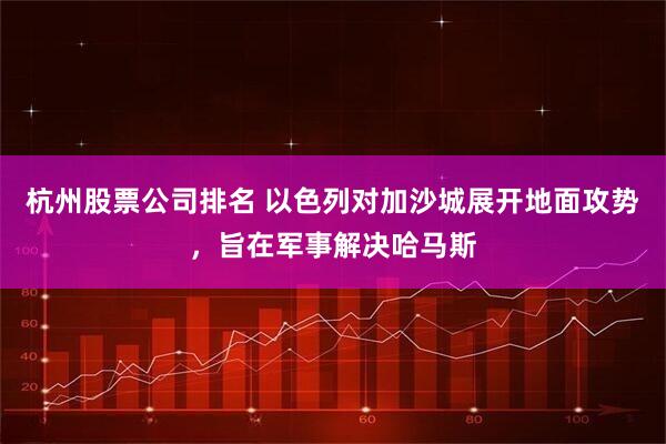 杭州股票公司排名 以色列对加沙城展开地面攻势，旨在军事解决哈马斯
