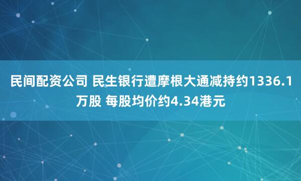 民间配资公司 民生银行遭摩根大通减持约1336.1万股 每股均价约4.34港元