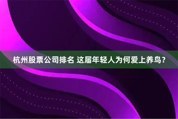 杭州股票公司排名 这届年轻人为何爱上养鸟？