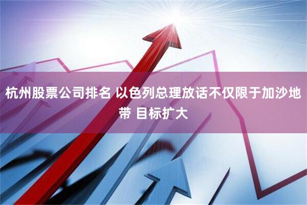 杭州股票公司排名 以色列总理放话不仅限于加沙地带 目标扩大