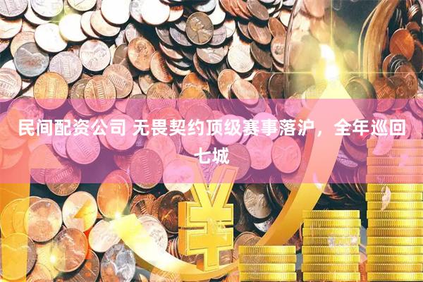 民间配资公司 无畏契约顶级赛事落沪，全年巡回七城