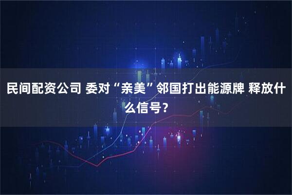 民间配资公司 委对“亲美”邻国打出能源牌 释放什么信号？
