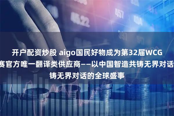 开户配资炒股 aigo国民好物成为第32届WCGC全球总决赛官方唯一翻译类供应商——以中国智造共铸无界对话的全球盛事