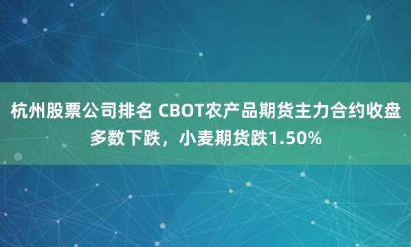杭州股票公司排名 CBOT农产品期货主力合约收盘多数下跌，小麦期货跌1.50%