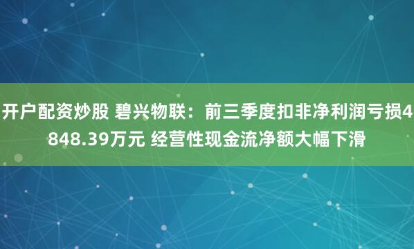 开户配资炒股 碧兴物联：前三季度扣非净利润亏损4848.39万元 经营性现金流净额大幅下滑