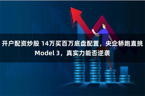 开户配资炒股 14万买百万底盘配置，央企轿跑直挑Model 3，真实力能否逆袭