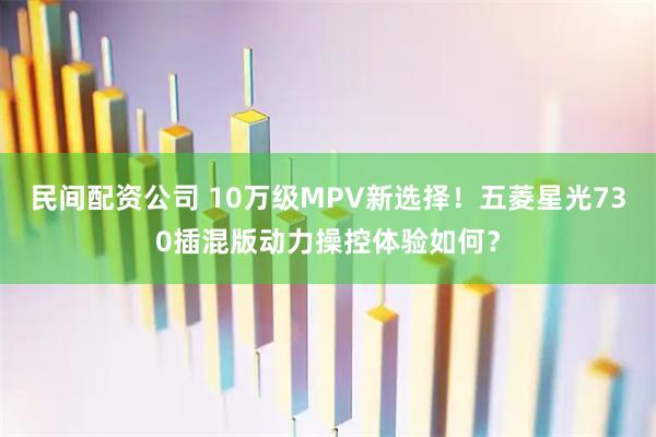 民间配资公司 10万级MPV新选择！五菱星光730插混版动力操控体验如何？