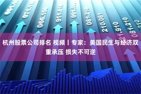 杭州股票公司排名 视频丨专家：美国民生与经济双重承压 损失不可逆