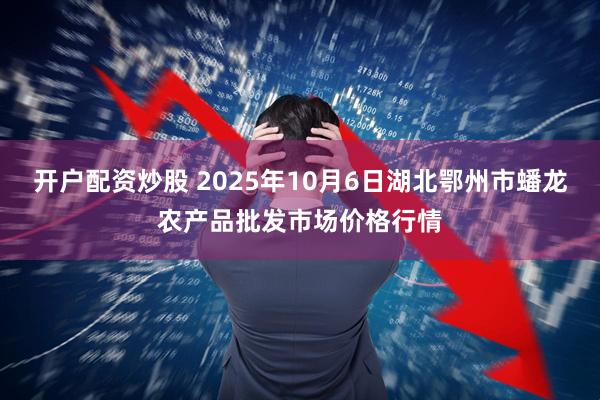开户配资炒股 2025年10月6日湖北鄂州市蟠龙农产品批发市场价格行情
