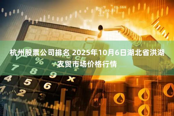 杭州股票公司排名 2025年10月6日湖北省洪湖农贸市场价格行情