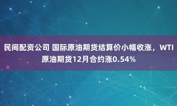 民间配资公司 国际原油期货结算价小幅收涨，WTI原油期货12月合约涨0.54%