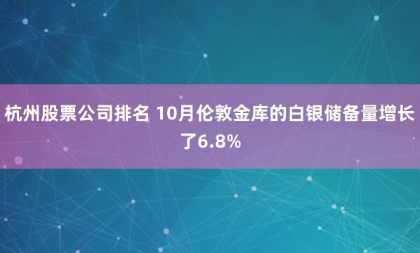 杭州股票公司排名 10月伦敦金库的白银储备量增长了6.8%