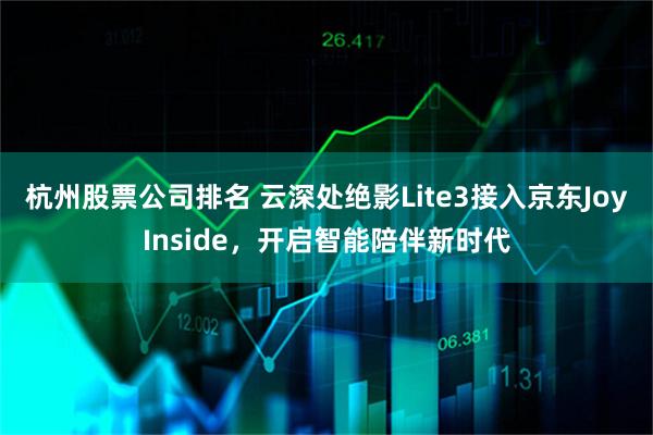 杭州股票公司排名 云深处绝影Lite3接入京东JoyInside，开启智能陪伴新时代