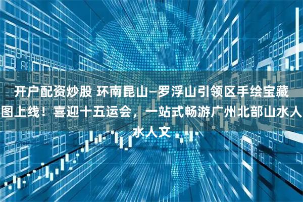 开户配资炒股 环南昆山—罗浮山引领区手绘宝藏地图上线！喜迎十五运会，一站式畅游广州北部山水人文