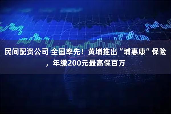 民间配资公司 全国率先！黄埔推出“埔惠康”保险，年缴200元最高保百万