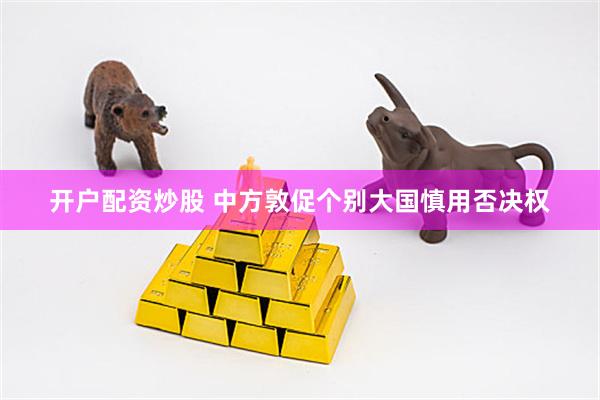 开户配资炒股 中方敦促个别大国慎用否决权