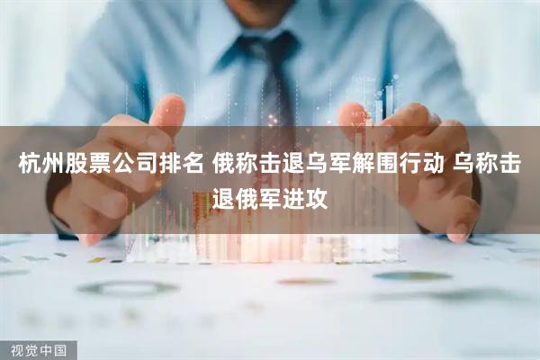 杭州股票公司排名 俄称击退乌军解围行动 乌称击退俄军进攻