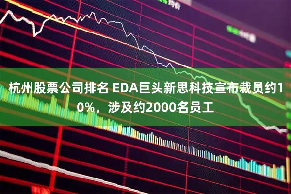 杭州股票公司排名 EDA巨头新思科技宣布裁员约10%，涉及约2000名员工