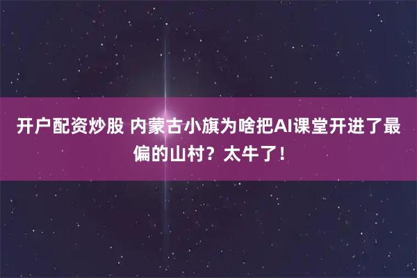 开户配资炒股 内蒙古小旗为啥把AI课堂开进了最偏的山村？太牛了！