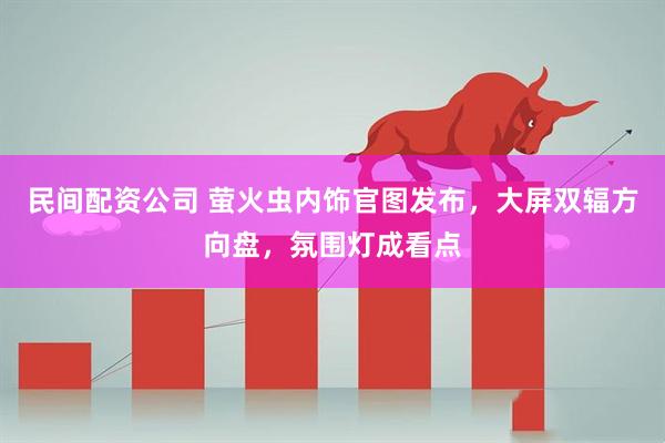 民间配资公司 萤火虫内饰官图发布，大屏双辐方向盘，氛围灯成看点