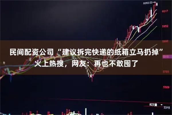 民间配资公司 “建议拆完快递的纸箱立马扔掉”火上热搜，网友：再也不敢囤了