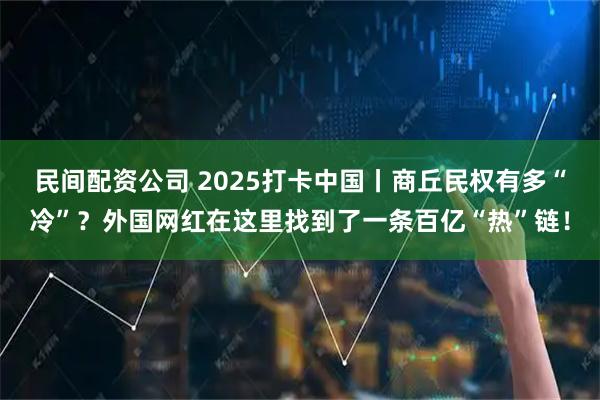 民间配资公司 2025打卡中国丨商丘民权有多“冷”？外国网红在这里找到了一条百亿“热”链！