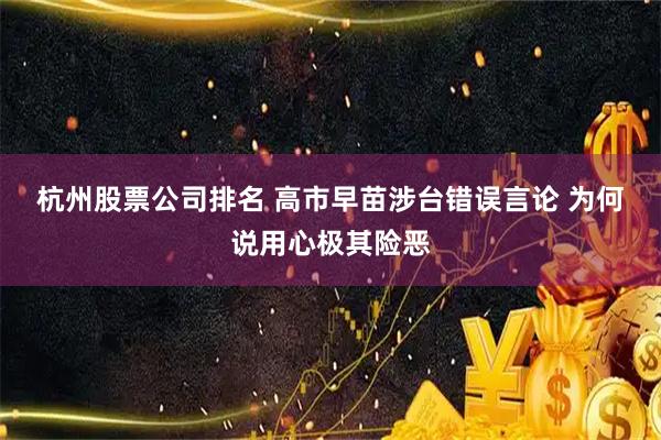 杭州股票公司排名 高市早苗涉台错误言论 为何说用心极其险恶