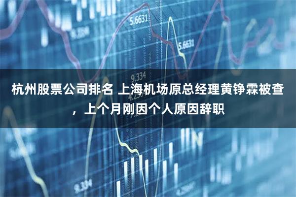 杭州股票公司排名 上海机场原总经理黄铮霖被查，上个月刚因个人原因辞职