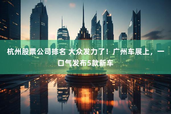 杭州股票公司排名 大众发力了！广州车展上，一口气发布5款新车