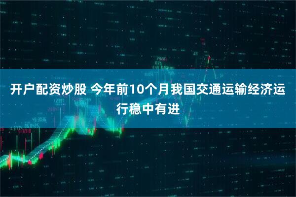 开户配资炒股 今年前10个月我国交通运输经济运行稳中有进