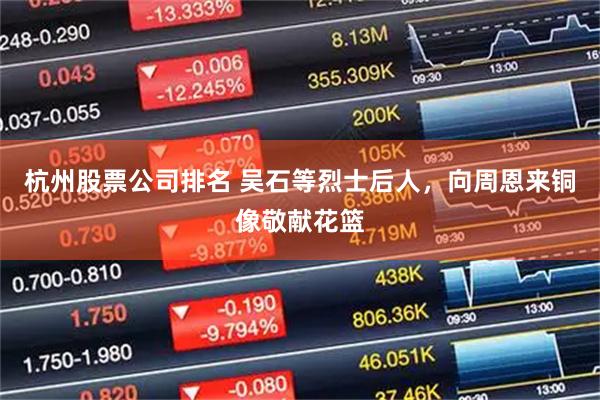 杭州股票公司排名 吴石等烈士后人，向周恩来铜像敬献花篮