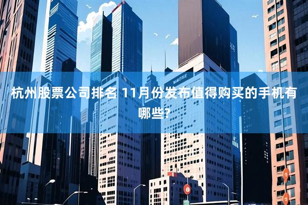 杭州股票公司排名 11月份发布值得购买的手机有哪些?
