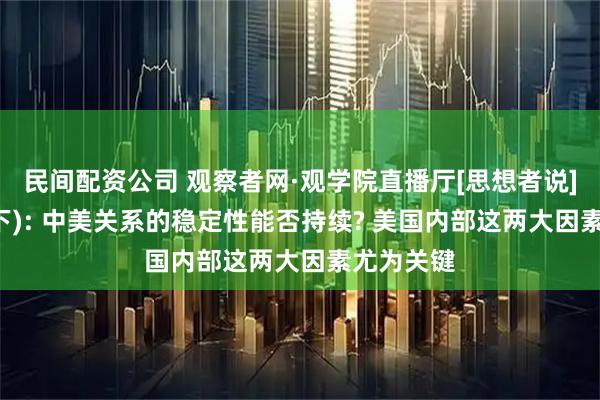 民间配资公司 观察者网·观学院直播厅[思想者说]第16期(下): 中美关系的稳定性能否持续? 美国内部这两大因素尤为关键