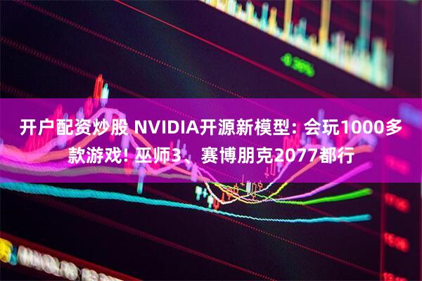 开户配资炒股 NVIDIA开源新模型: 会玩1000多款游戏! 巫师3、赛博朋克2077都行