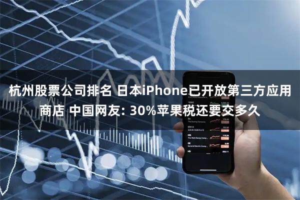 杭州股票公司排名 日本iPhone已开放第三方应用商店 中国网友: 30%苹果税还要交多久