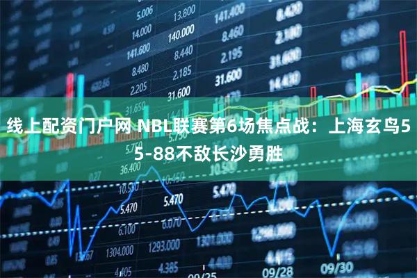 线上配资门户网 NBL联赛第6场焦点战：上海玄鸟55-88不敌长沙勇胜