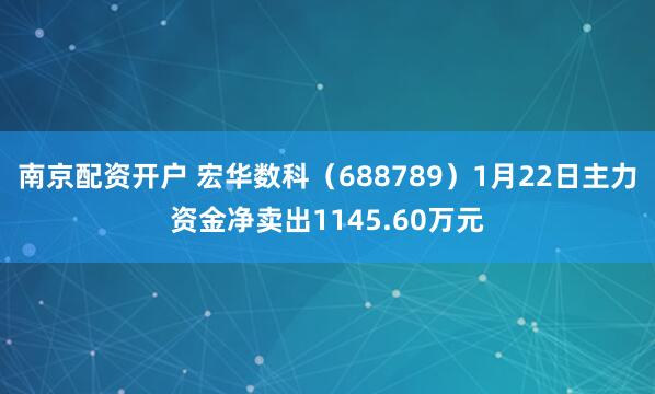 南京配资开户 宏华数科（688789）1月22日主力资金净卖出1145.60万元