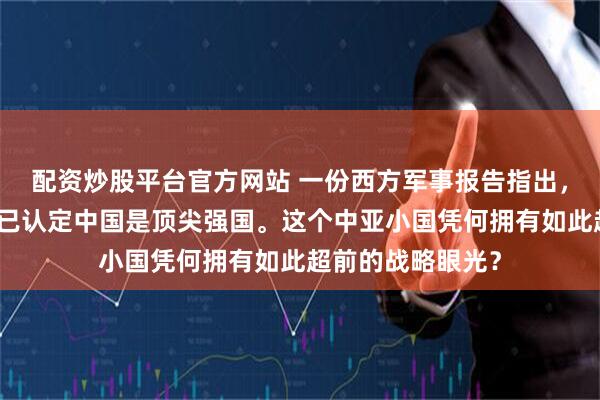 配资炒股平台官方网站 一份西方军事报告指出，吉尔吉斯斯坦早已认定中国是顶尖强国。这个中亚小国凭何拥有如此超前的战略眼光？