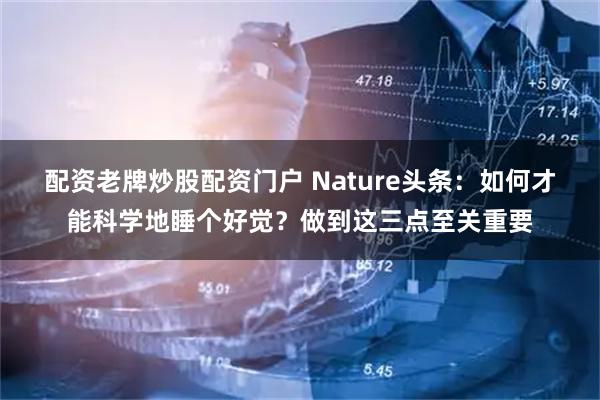 配资老牌炒股配资门户 Nature头条：如何才能科学地睡个好觉？做到这三点至关重要