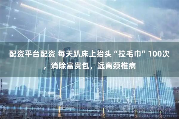 配资平台配资 每天趴床上抬头“拉毛巾”100次，消除富贵包，远离颈椎病