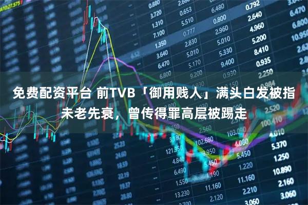 免费配资平台 前TVB「御用贱人」满头白发被指未老先衰，曾传得罪高层被踢走