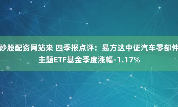 炒股配资网站来 四季报点评：易方达中证汽车零部件主题ETF基金季度涨幅-1.17%