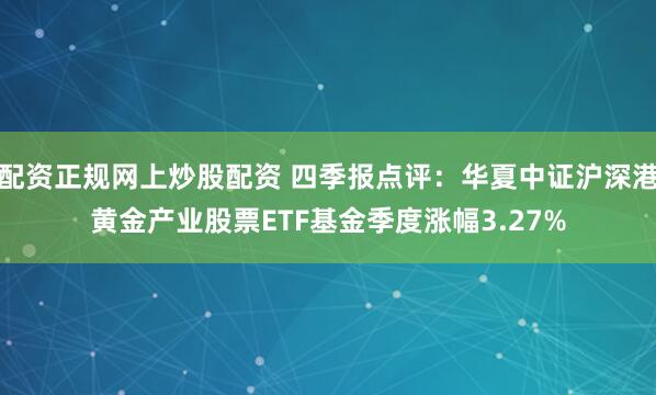 配资正规网上炒股配资 四季报点评：华夏中证沪深港黄金产业股票ETF基金季度涨幅3.27%