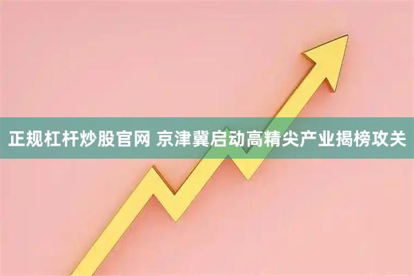 正规杠杆炒股官网 京津冀启动高精尖产业揭榜攻关