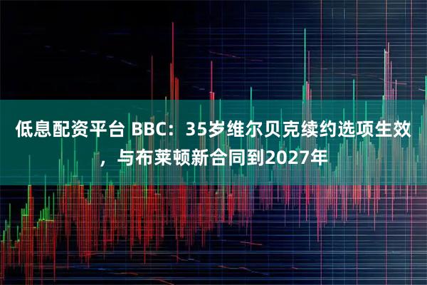 低息配资平台 BBC：35岁维尔贝克续约选项生效，与布莱顿新合同到2027年