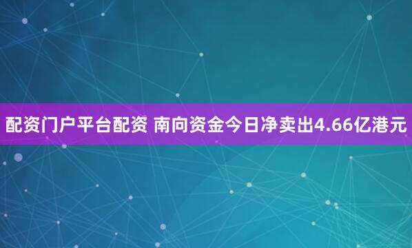 配资门户平台配资 南向资金今日净卖出4.66亿港元