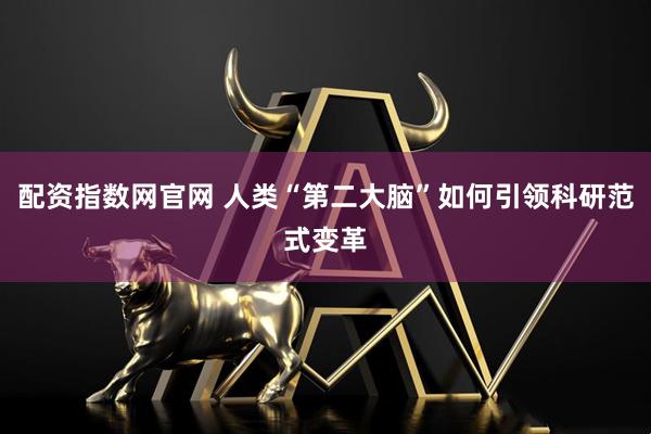 配资指数网官网 人类“第二大脑”如何引领科研范式变革