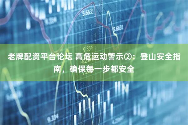 老牌配资平台论坛 高危运动警示②：登山安全指南，确保每一步都安全